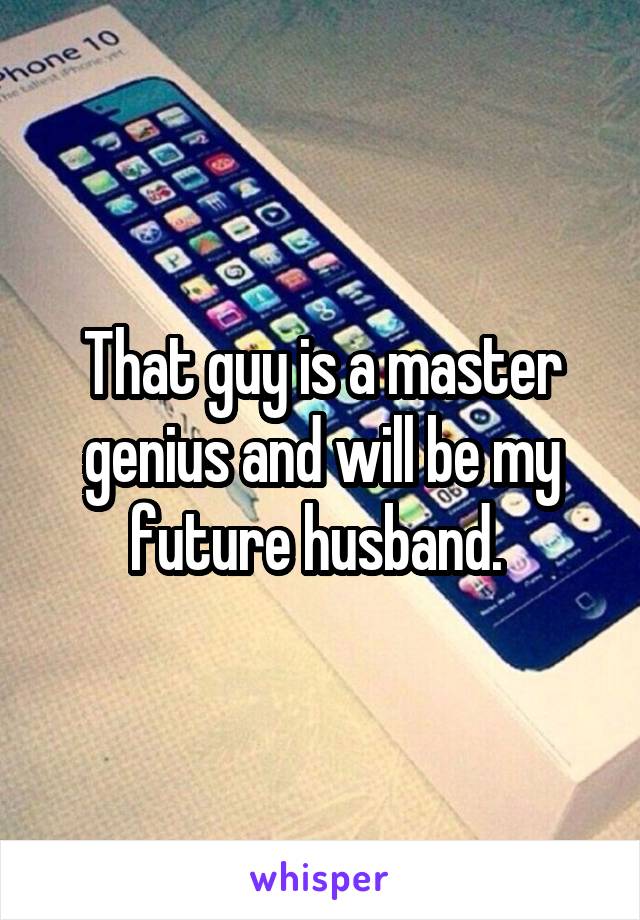 That guy is a master genius and will be my future husband. 