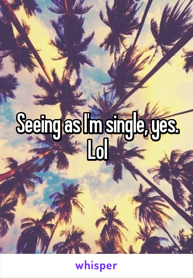 Seeing as I'm single, yes. Lol