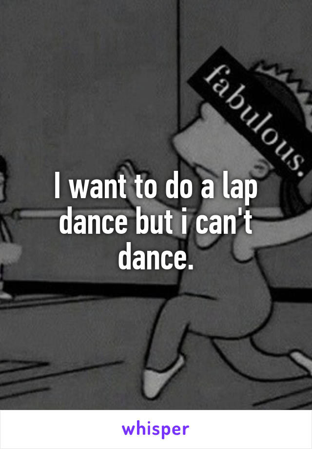 I want to do a lap dance but i can't dance.