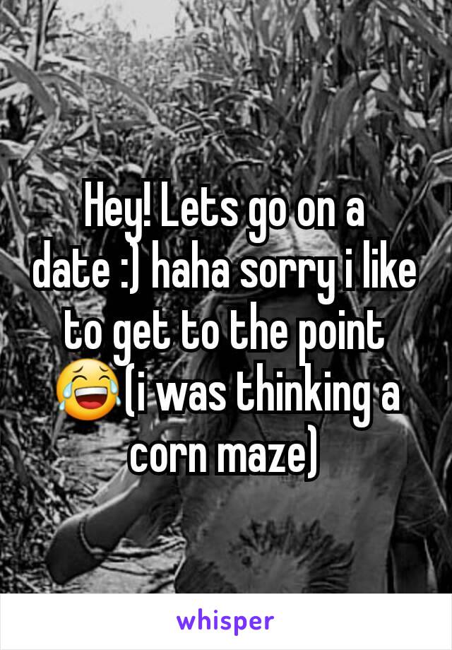 Hey! Lets go on a date :) haha sorry i like to get to the point 😂(i was thinking a corn maze)