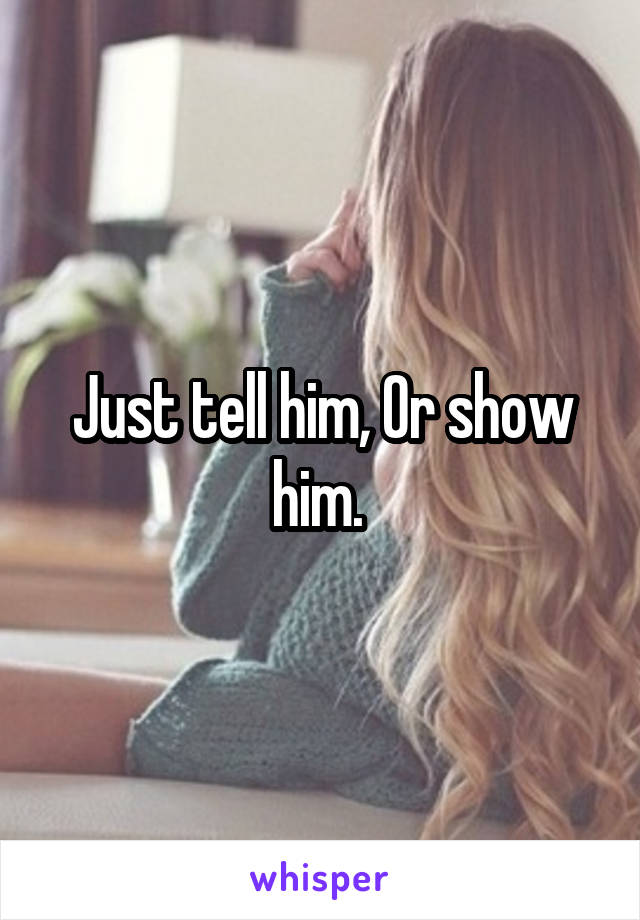 Just tell him, Or show him. 