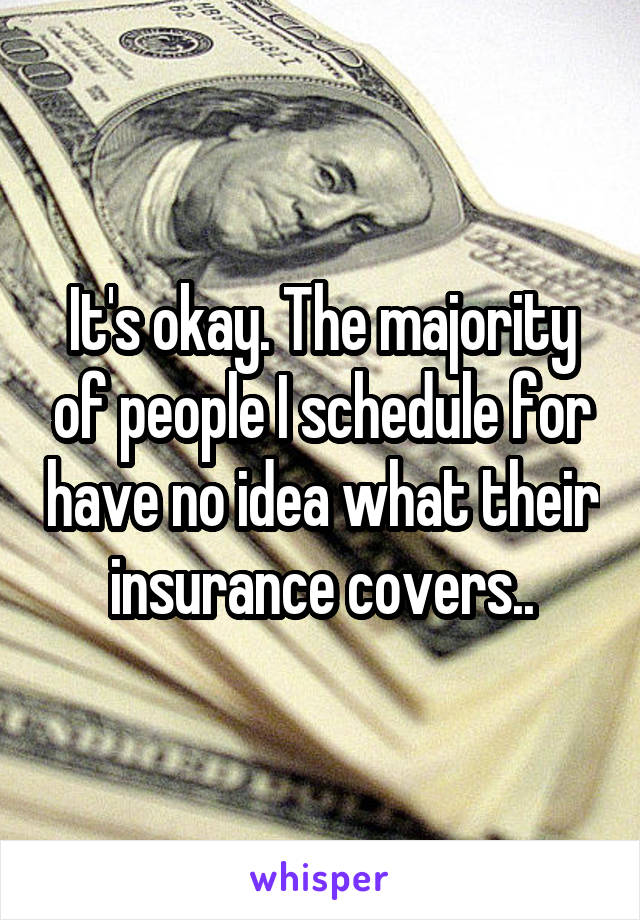 It's okay. The majority of people I schedule for have no idea what their insurance covers..