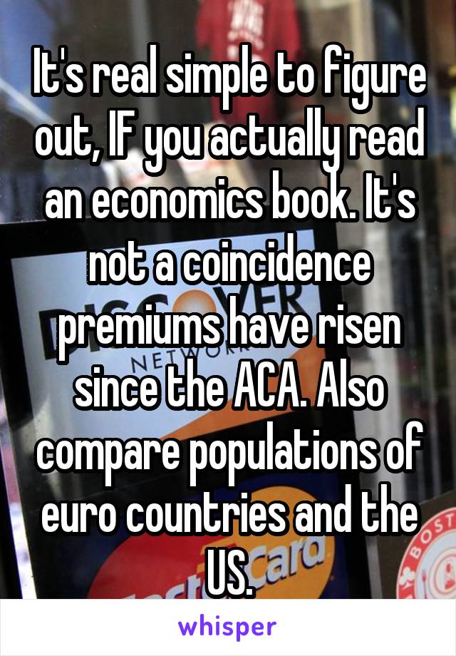 It's real simple to figure out, IF you actually read an economics book. It's not a coincidence premiums have risen since the ACA. Also compare populations of euro countries and the US.