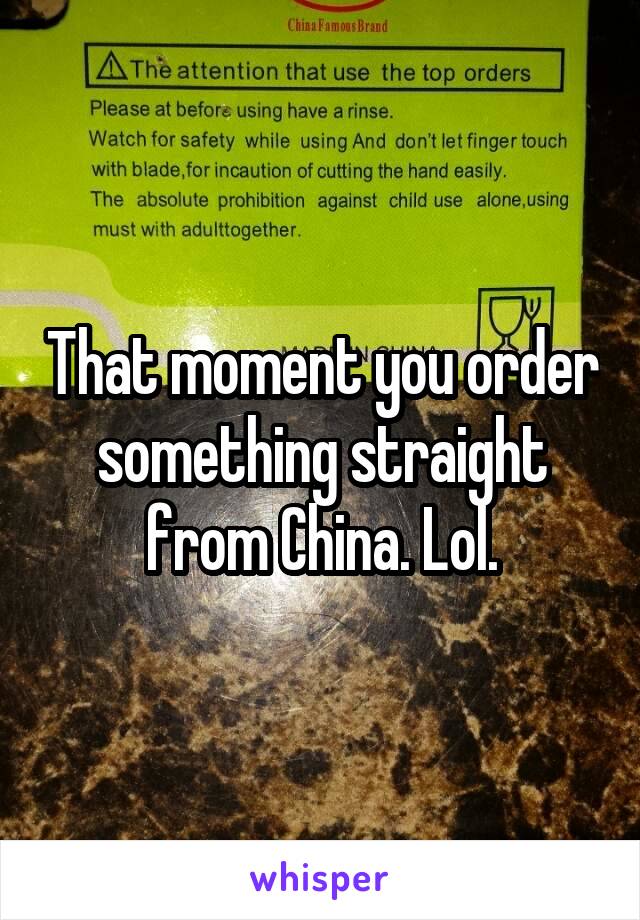 That moment you order something straight from China. Lol.