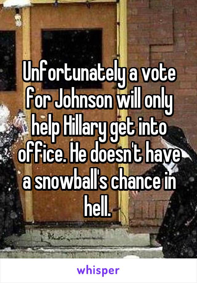 Unfortunately a vote for Johnson will only help Hillary get into office. He doesn't have a snowball's chance in hell. 