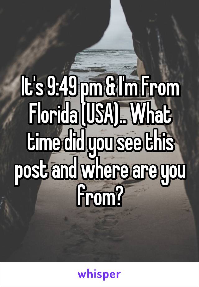 It's 9:49 pm & I'm From Florida (USA).. What time did you see this post and where are you from?