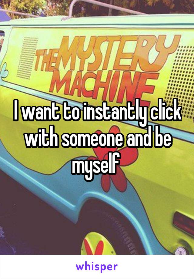 I want to instantly click with someone and be myself 