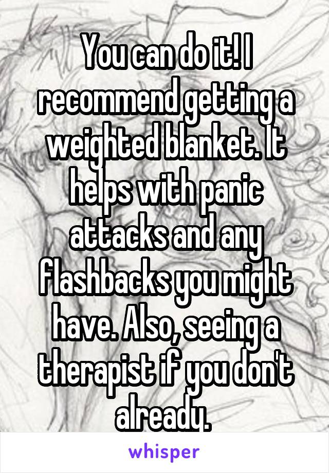You can do it! I recommend getting a weighted blanket. It helps with panic attacks and any flashbacks you might have. Also, seeing a therapist if you don't already. 