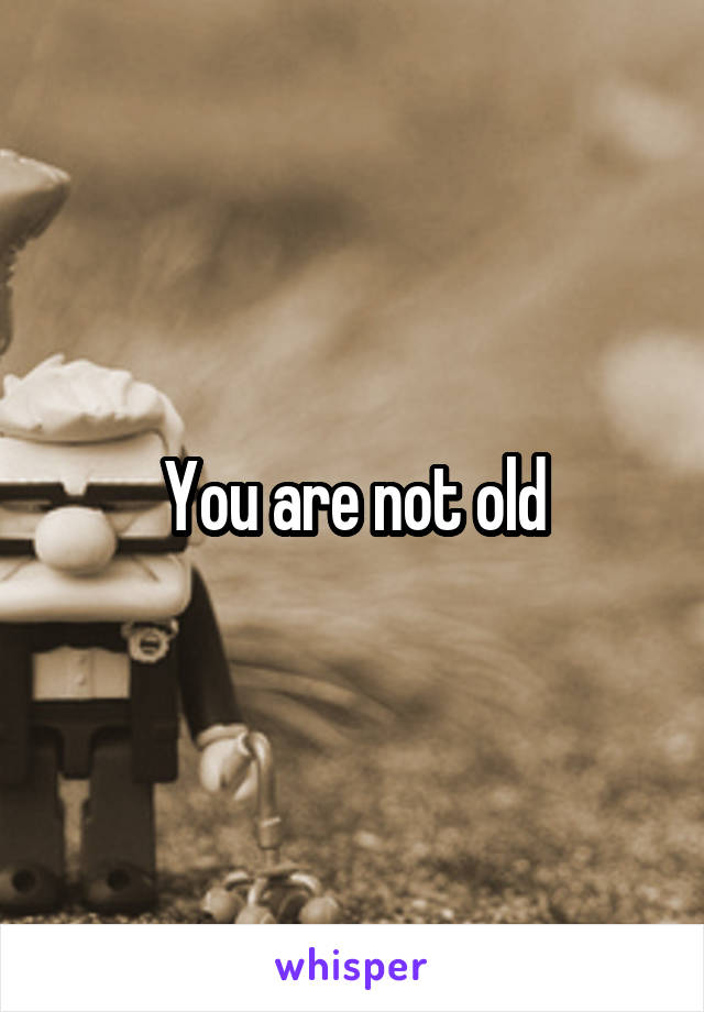 You are not old