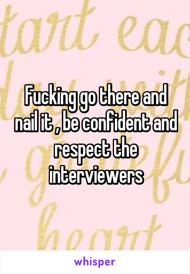 Fucking go there and nail it , be confident and respect the interviewers