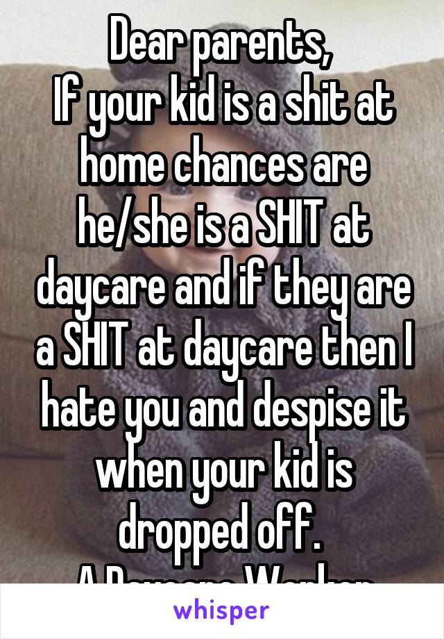 Dear parents, 
If your kid is a shit at home chances are he/she is a SHIT at daycare and if they are a SHIT at daycare then I hate you and despise it when your kid is dropped off. 
A Daycare Worker