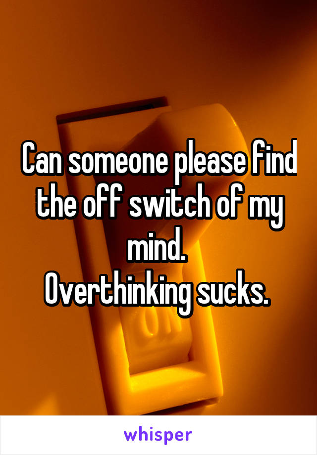 Can someone please find the off switch of my mind. 
Overthinking sucks. 