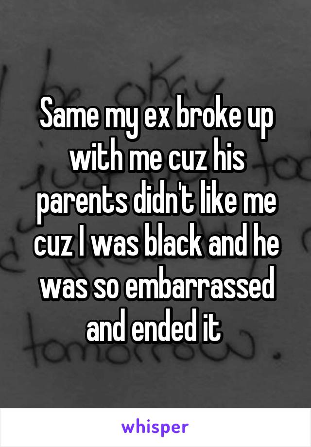 Same my ex broke up with me cuz his parents didn't like me cuz I was black and he was so embarrassed and ended it 