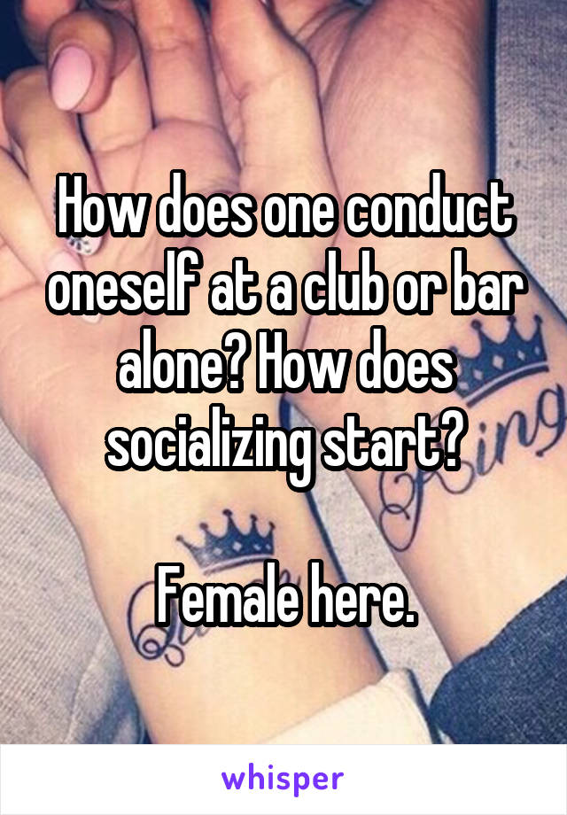 How does one conduct oneself at a club or bar alone? How does socializing start?

Female here.