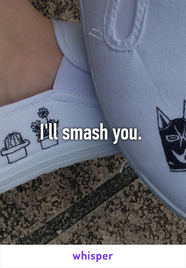 I'll smash you. 