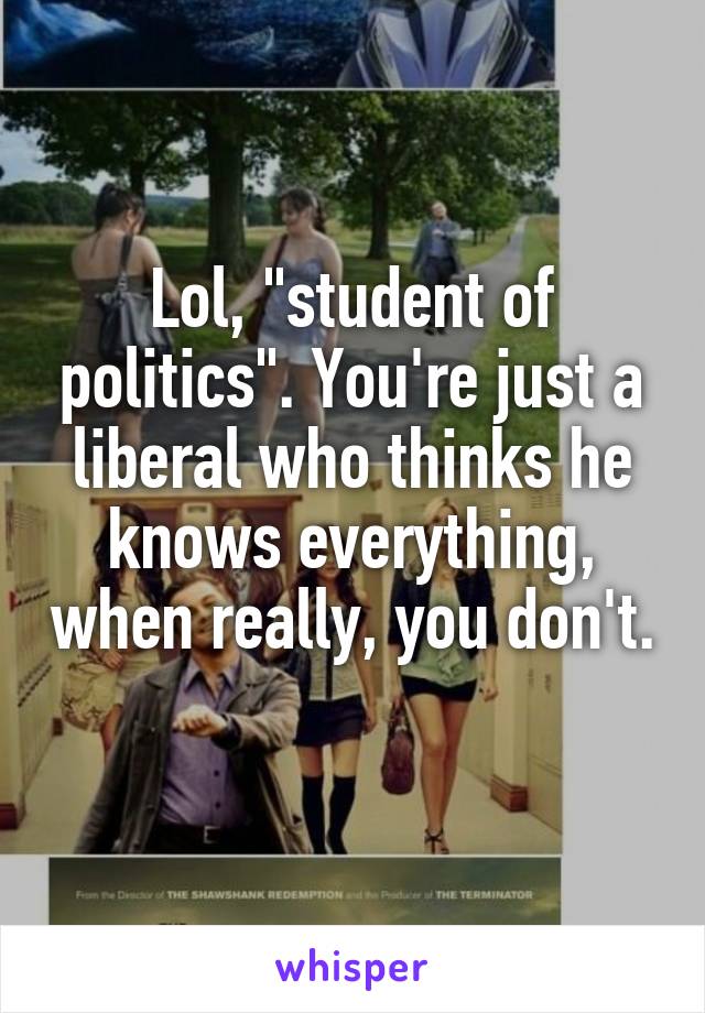 Lol, "student of politics". You're just a liberal who thinks he knows everything, when really, you don't. 