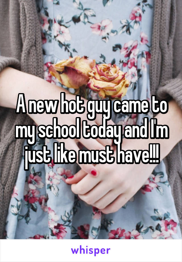 A new hot guy came to my school today and I'm just like must have!!!