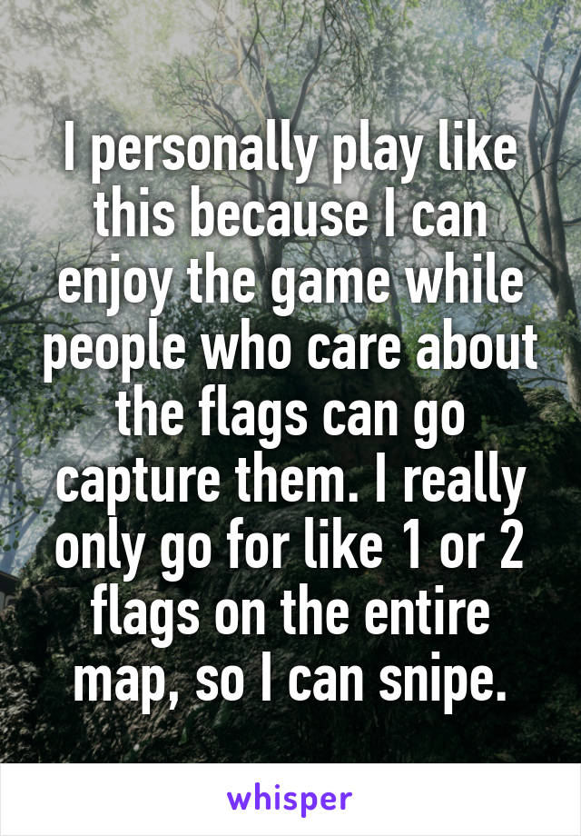I personally play like this because I can enjoy the game while people who care about the flags can go capture them. I really only go for like 1 or 2 flags on the entire map, so I can snipe.