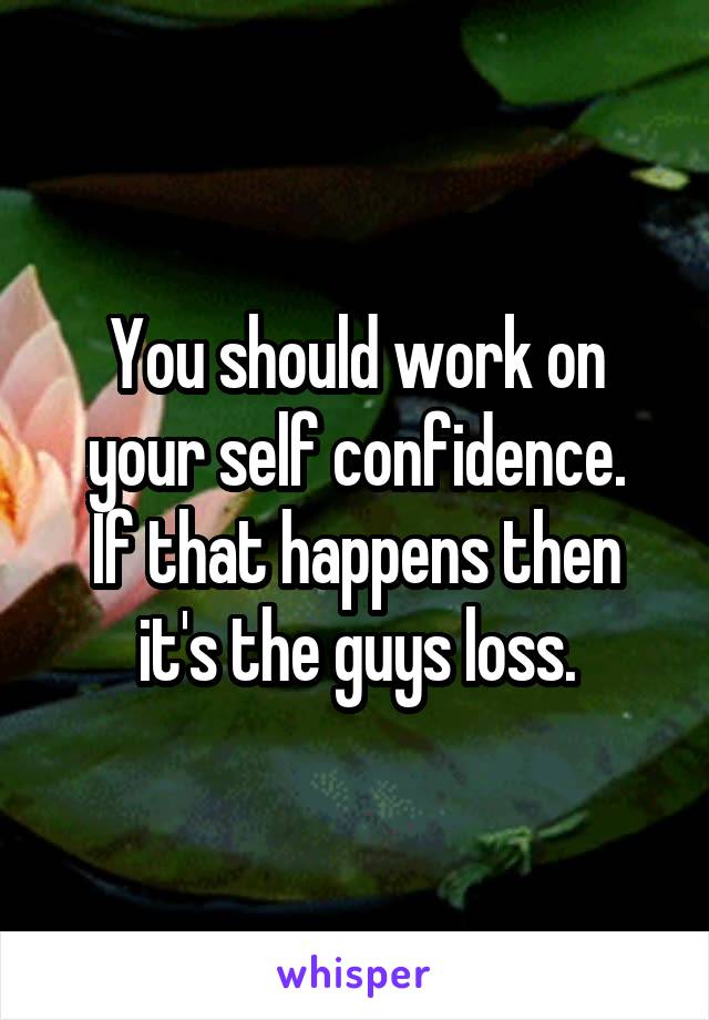 You should work on your self confidence.
If that happens then it's the guys loss.