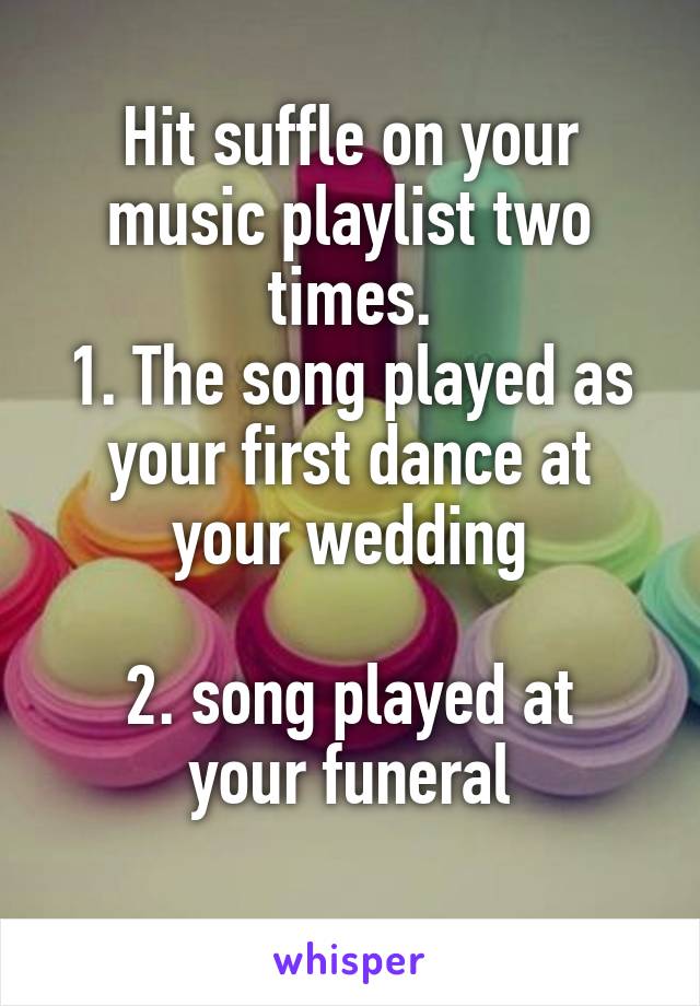 Hit suffle on your music playlist two times.
1. The song played as your first dance at your wedding

2. song played at your funeral
