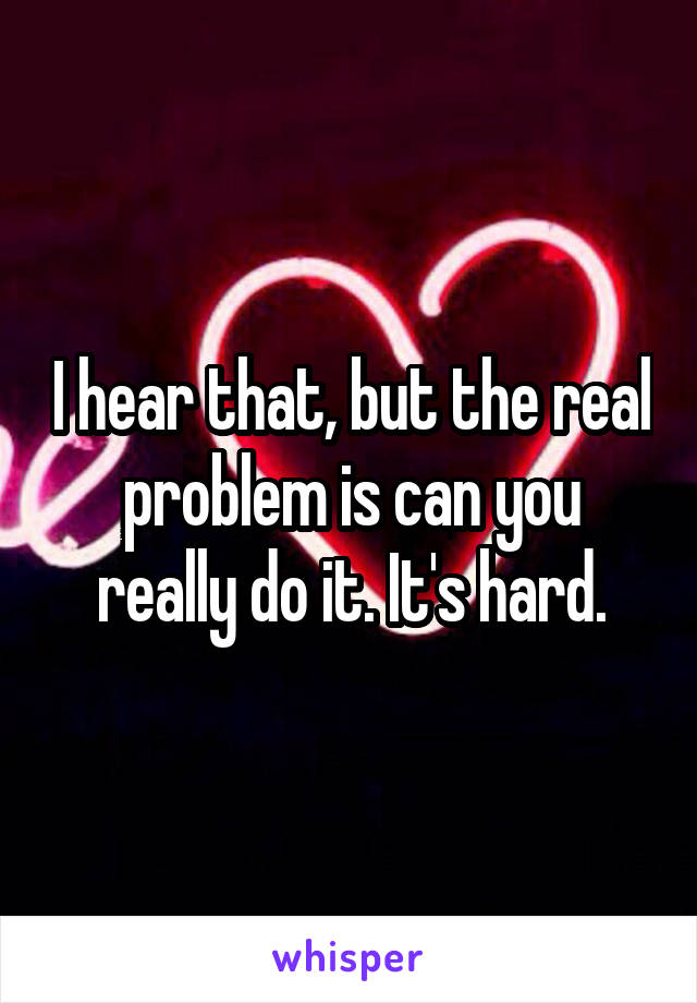 I hear that, but the real problem is can you really do it. It's hard.