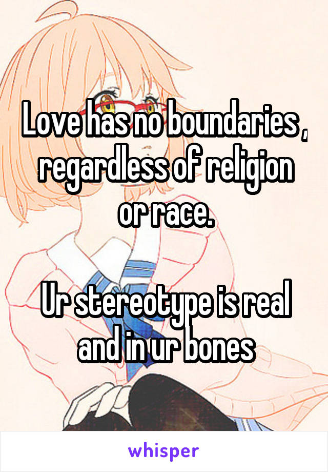 Love has no boundaries , regardless of religion or race.

Ur stereotype is real and in ur bones