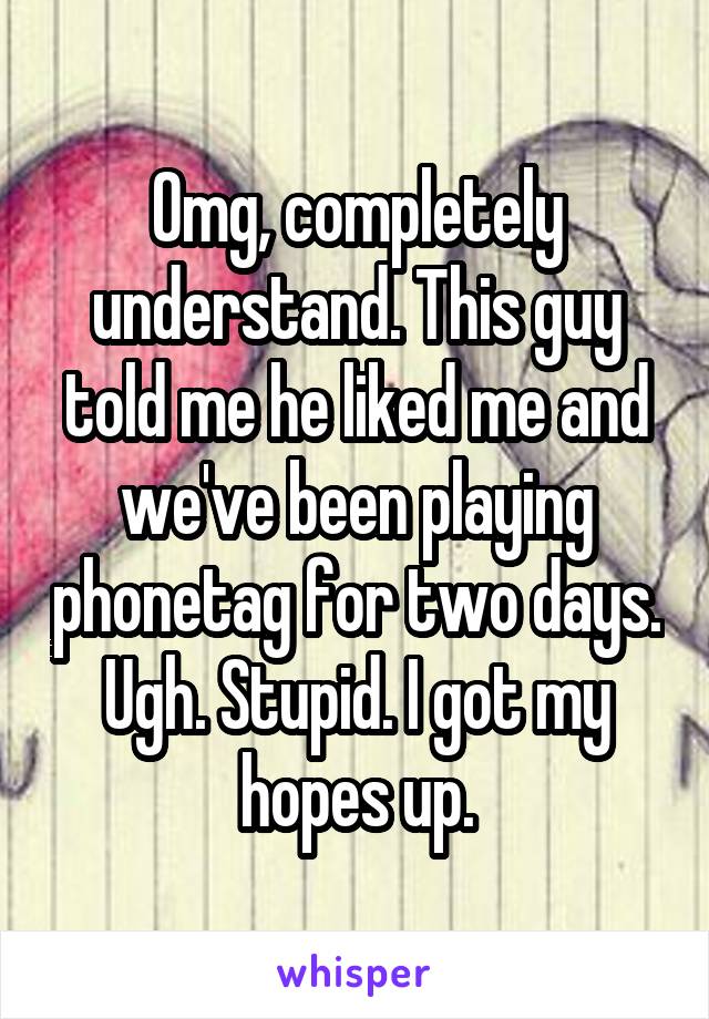 Omg, completely understand. This guy told me he liked me and we've been playing phonetag for two days. Ugh. Stupid. I got my hopes up.