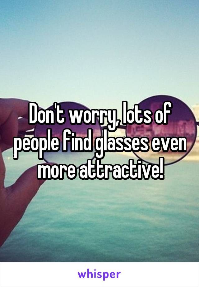 Don't worry, lots of people find glasses even more attractive!