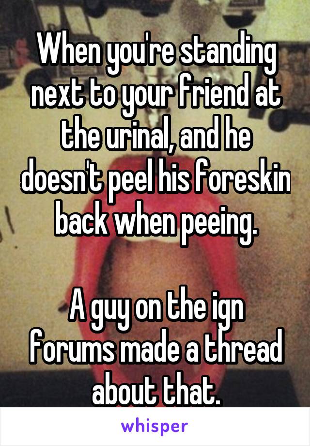 When you're standing next to your friend at the urinal, and he doesn't peel his foreskin back when peeing.

A guy on the ign forums made a thread about that.