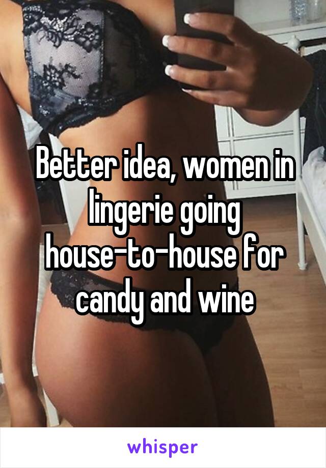Better idea, women in lingerie going house-to-house for candy and wine