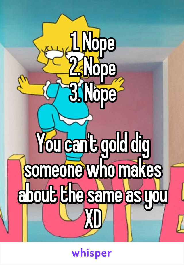 1. Nope
2. Nope
3. Nope

You can't gold dig someone who makes about the same as you XD