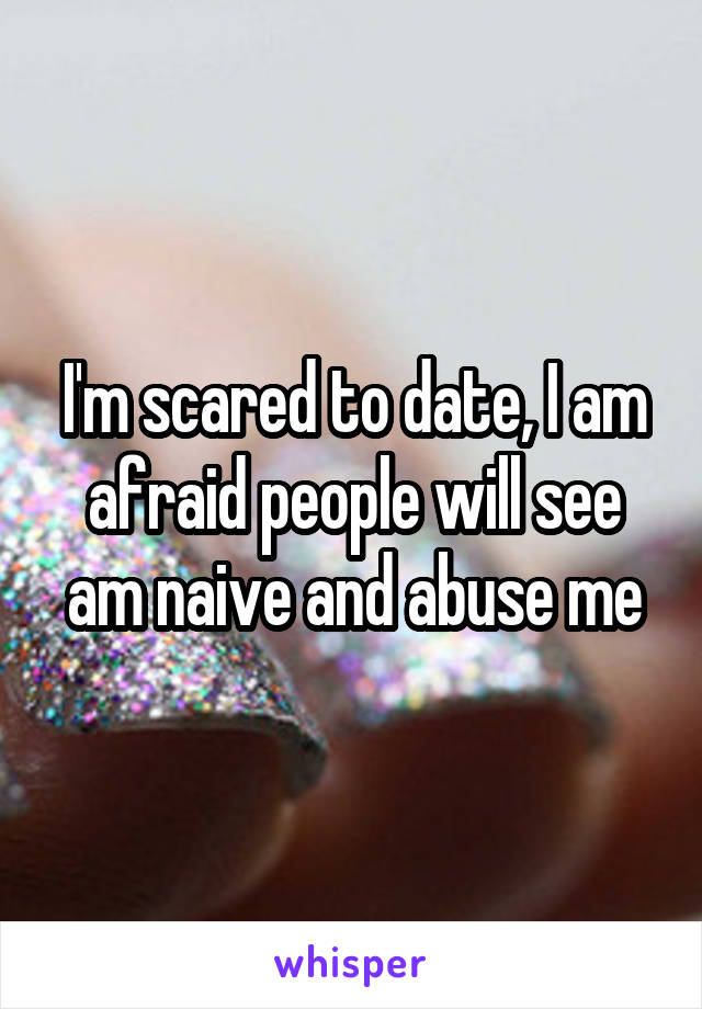 I'm scared to date, I am afraid people will see am naive and abuse me
