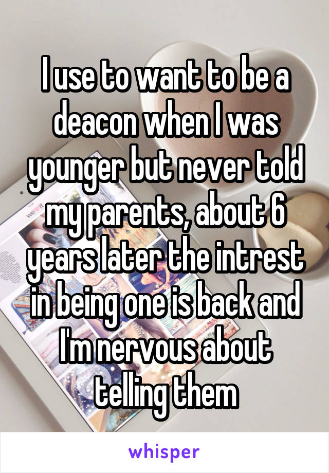 I use to want to be a deacon when I was younger but never told my parents, about 6 years later the intrest in being one is back and I'm nervous about telling them
