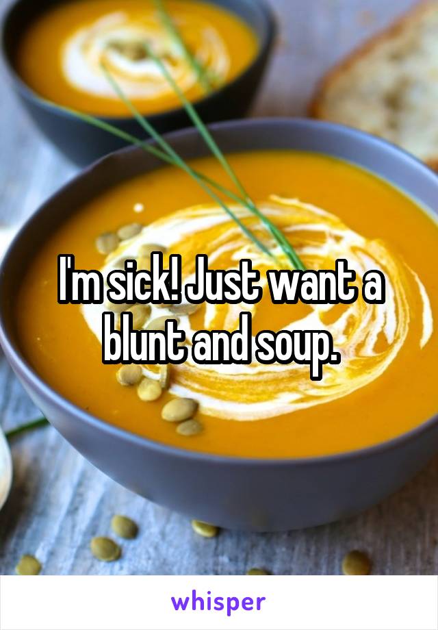 I'm sick! Just want a blunt and soup.