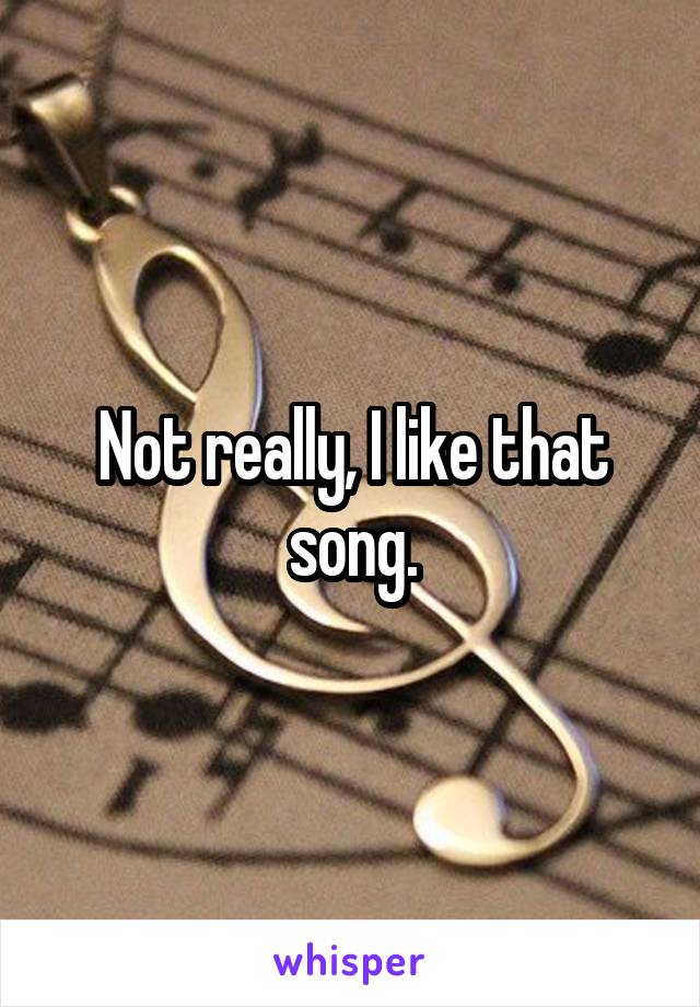 Not really, I like that song.