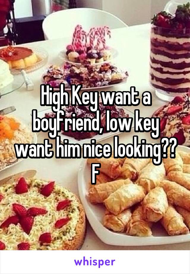 High Key want a boyfriend, low key want him nice looking??
F