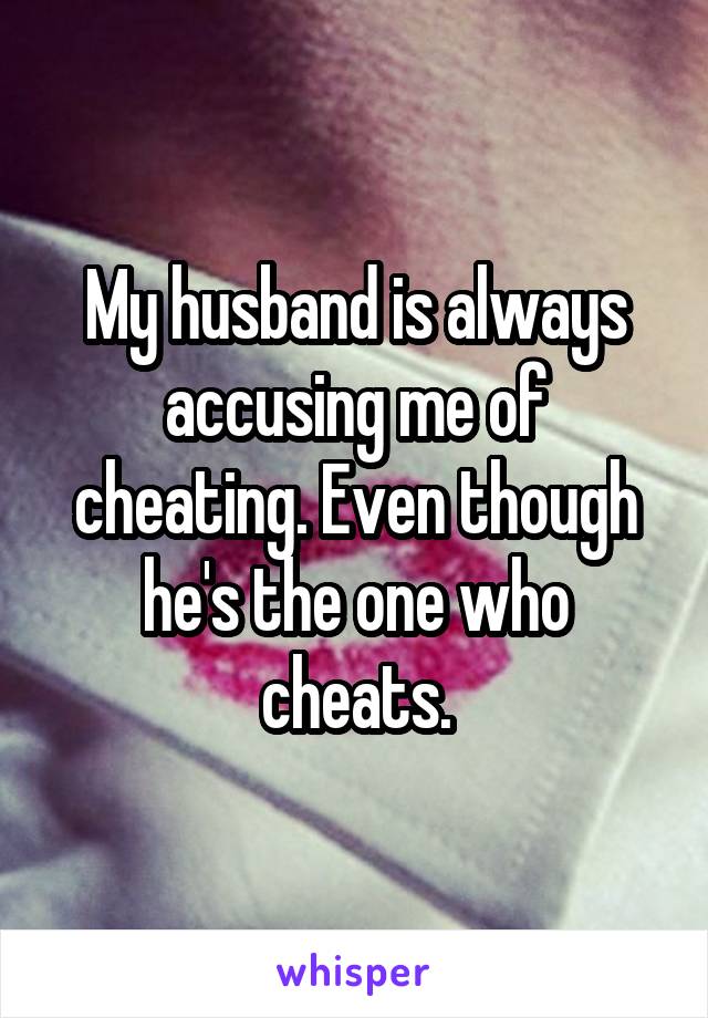 My husband is always accusing me of cheating. Even though he's the one who cheats.