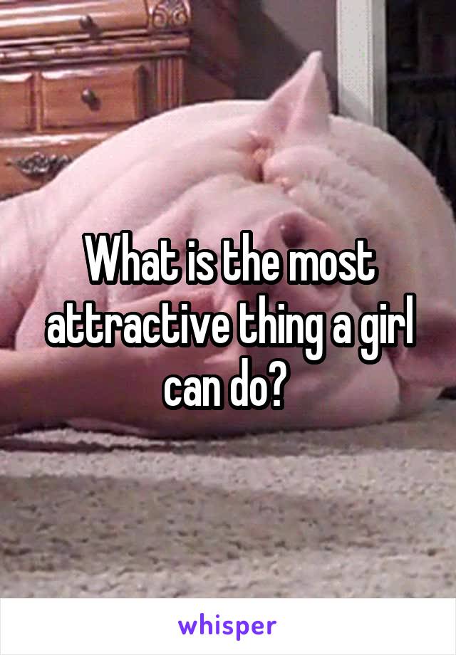 What is the most attractive thing a girl can do? 