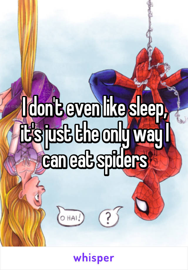 I don't even like sleep, it's just the only way I can eat spiders