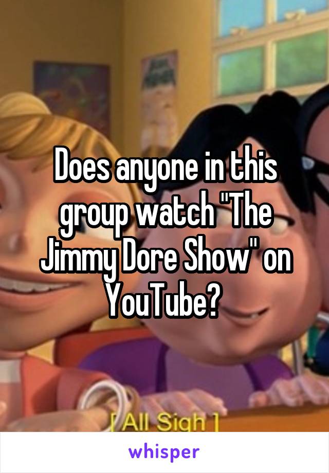 Does anyone in this group watch "The Jimmy Dore Show" on YouTube? 