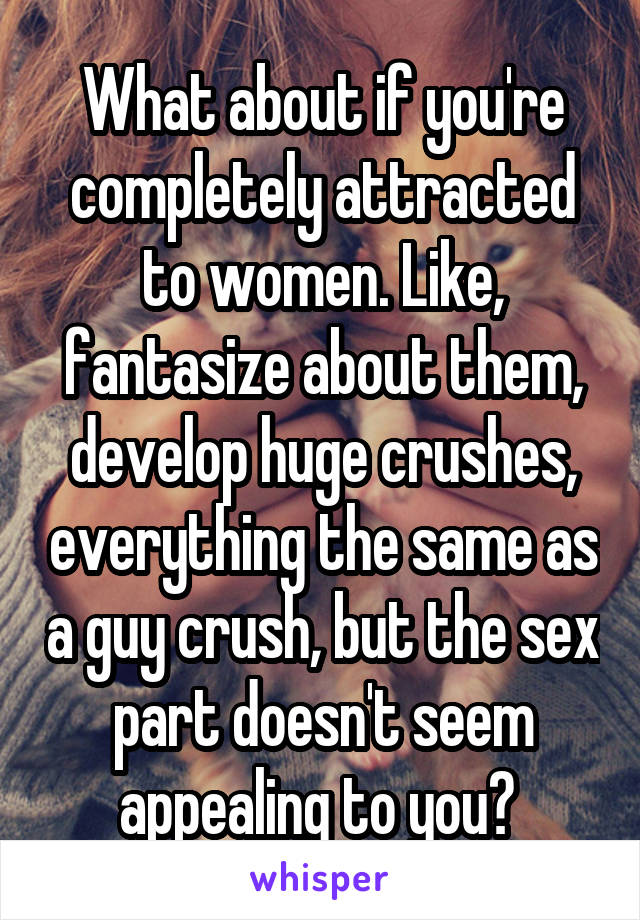 What about if you're completely attracted to women. Like, fantasize about them, develop huge crushes, everything the same as a guy crush, but the sex part doesn't seem appealing to you? 