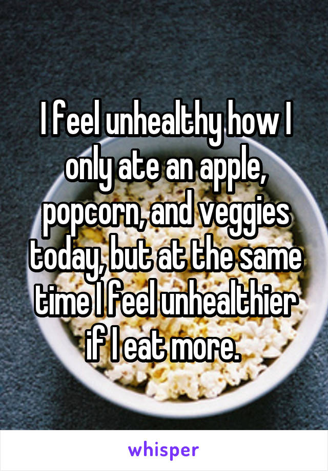 I feel unhealthy how I only ate an apple, popcorn, and veggies today, but at the same time I feel unhealthier if I eat more. 
