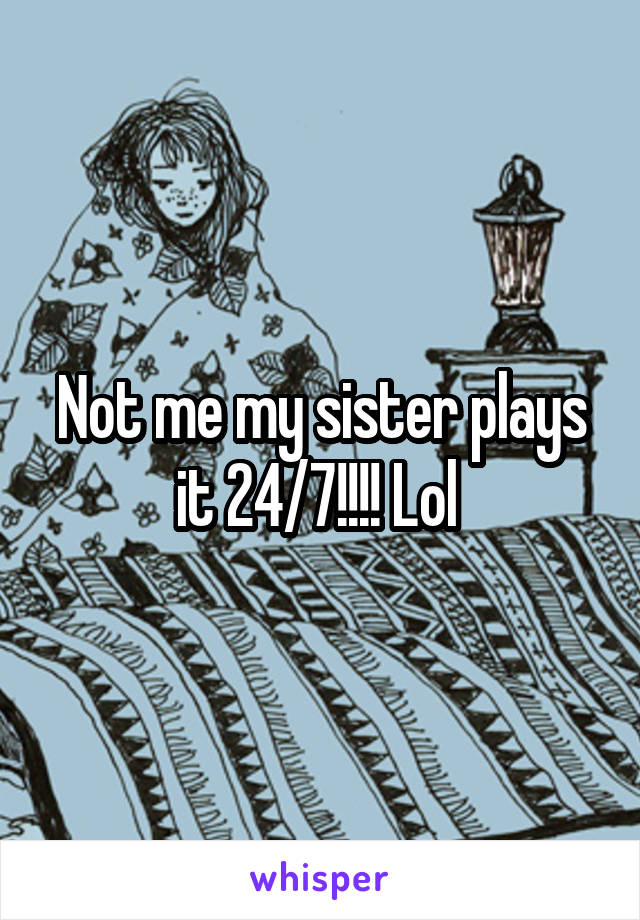 Not me my sister plays it 24/7!!!! Lol 