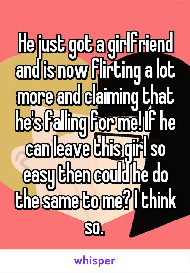 He just got a girlfriend and is now flirting a lot more and claiming that he's falling for me! If he can leave this girl so easy then could he do the same to me? I think so. 