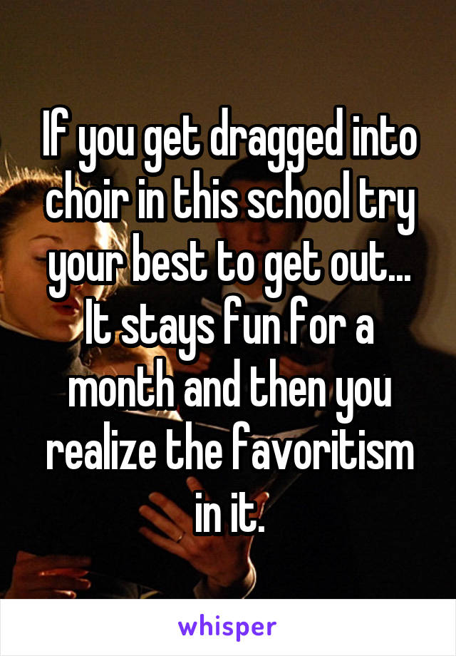 If you get dragged into choir in this school try your best to get out... It stays fun for a month and then you realize the favoritism in it.