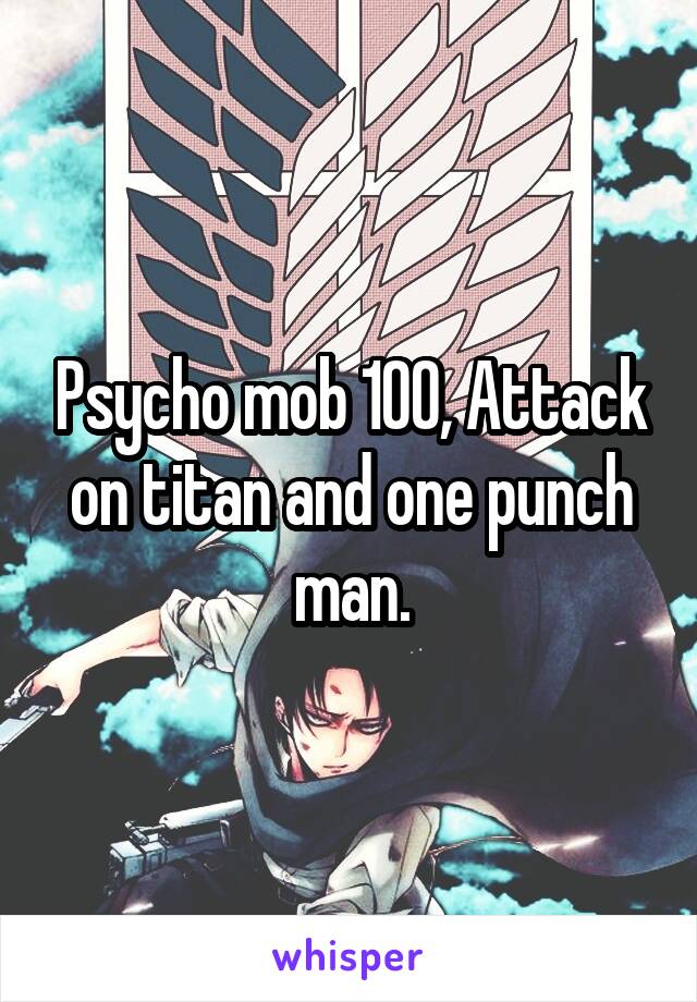 Psycho mob 100, Attack on titan and one punch man.