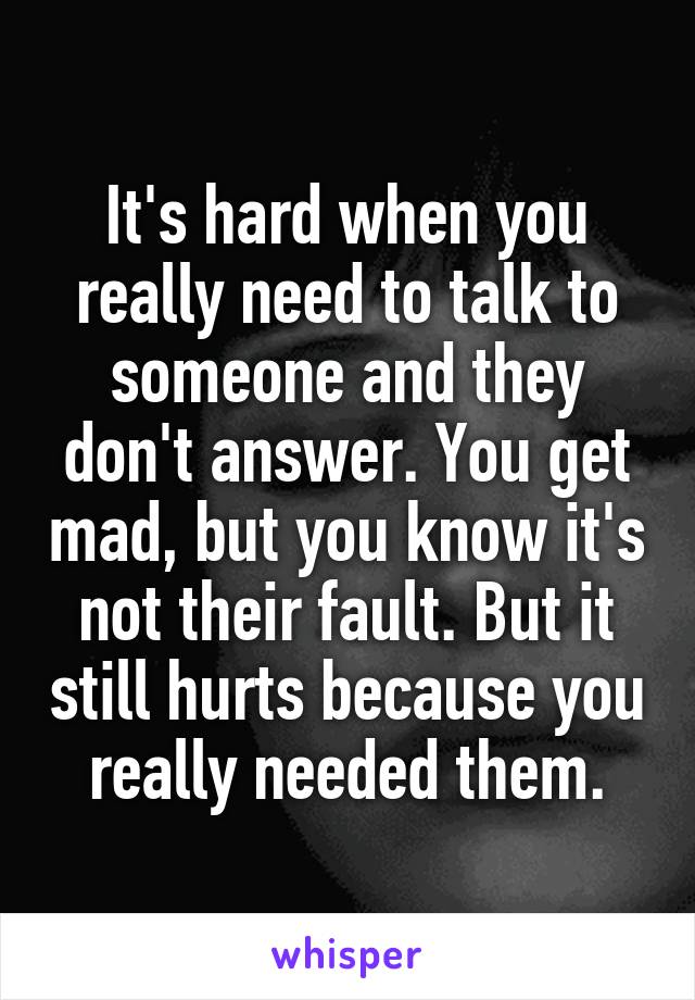 It's hard when you really need to talk to someone and they don't answer. You get mad, but you know it's not their fault. But it still hurts because you really needed them.