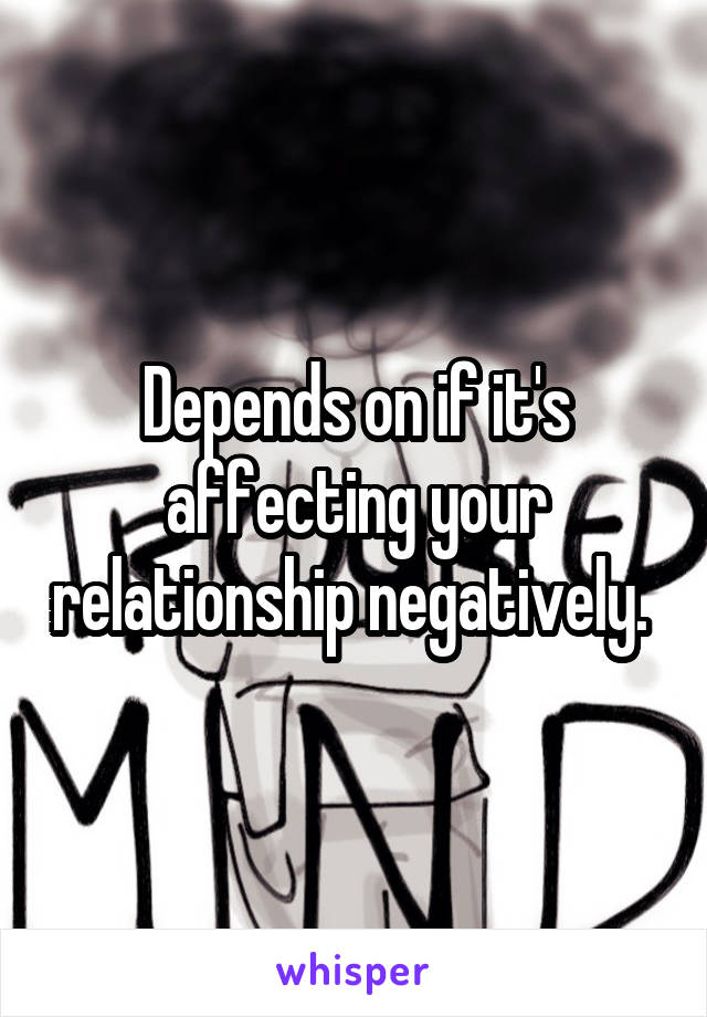 Depends on if it's affecting your relationship negatively. 