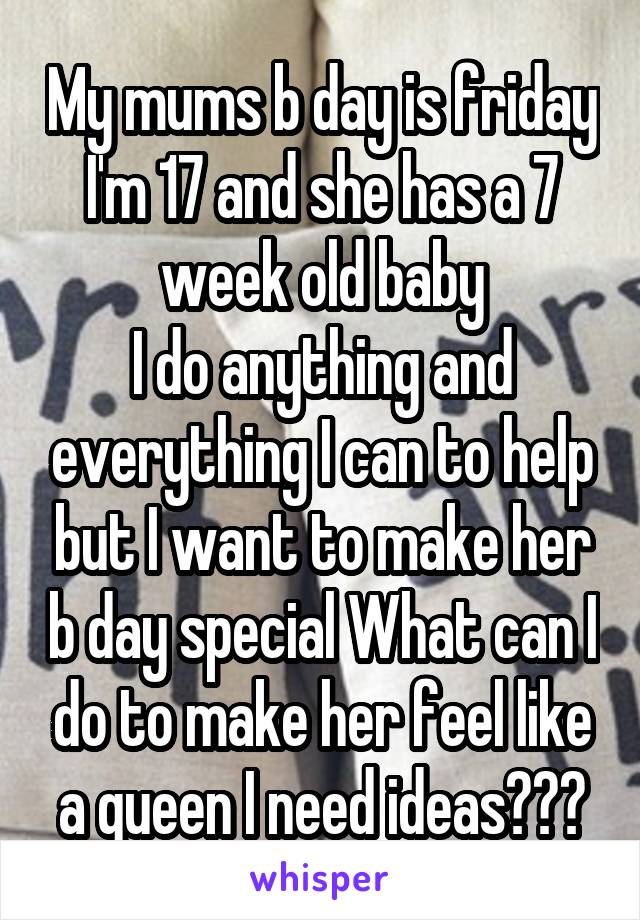 My mums b day is friday
I'm 17 and she has a 7 week old baby
I do anything and everything I can to help but I want to make her b day special What can I do to make her feel like a queen I need ideas???