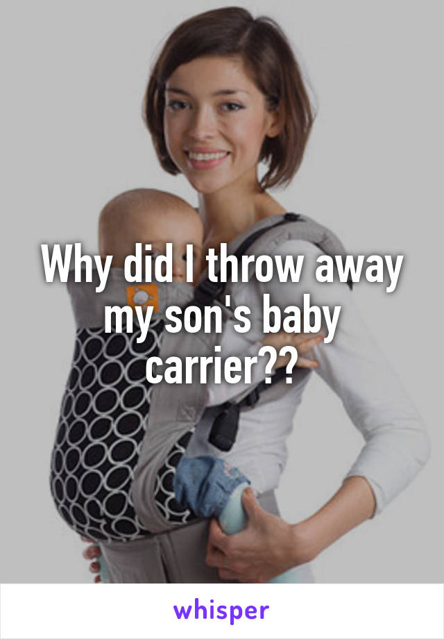 Why did I throw away my son's baby carrier??